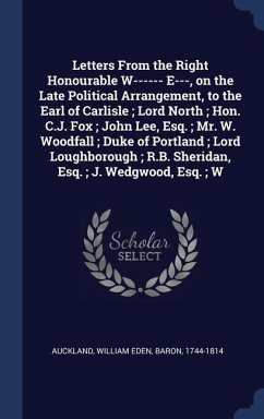 Letters From the Right Honourable W------ E---, on the Late Political Arrangement, to the Earl of Carlisle; Lord North; Hon. C.J. Fox; John Lee, Esq.; - Auckland, William Eden