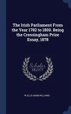 The Irish Parliament From the Year 1782 to 1800. Being the Cressingham Prize Essay, 1878