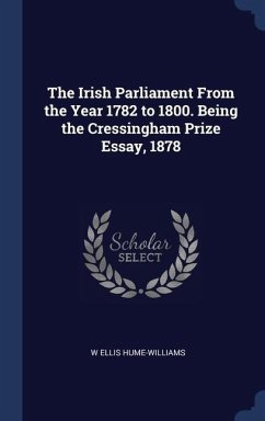 The Irish Parliament From the Year 1782 to 1800. Being the Cressingham Prize Essay, 1878 - Hume-Williams, W Ellis