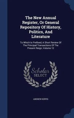 The New Annual Register, Or General Repository Of History, Politics, And Literature: To Which Is Prefixed, A Short Review Of The Principal Transaction - Kippis, Andrew