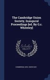 The Cambridge Union Society, Inaugural Proceedings [ed. By G.c. Whiteley]