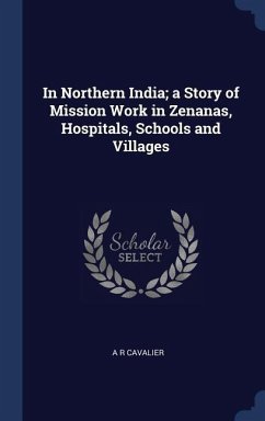 In Northern India; a Story of Mission Work in Zenanas, Hospitals, Schools and Villages - Cavalier, A. R.