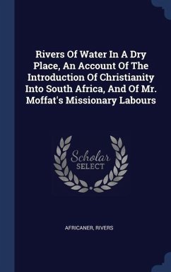 Rivers Of Water In A Dry Place, An Account Of The Introduction Of Christianity Into South Africa, And Of Mr. Moffat's Missionary Labours - Rivers