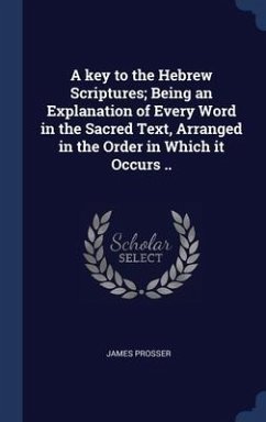 A key to the Hebrew Scriptures; Being an Explanation of Every Word in the Sacred Text, Arranged in the Order in Which it Occurs .. - Prosser, James