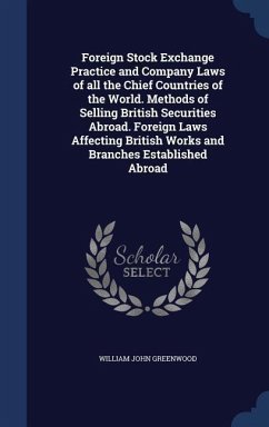 Foreign Stock Exchange Practice and Company Laws of all the Chief Countries of the World. Methods of Selling British Securities Abroad. Foreign Laws Affecting British Works and Branches Established Abroad - Greenwood, William John