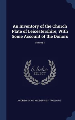 An Inventory of the Church Plate of Leicestershire, With Some Account of the Donors; Volume 1 - Trollope, Andrew David Hedderwick