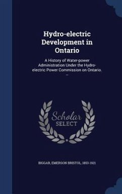 Hydro-electric Development in Ontario: A History of Water-power Administration Under the Hydro-electric Power Commission on Ontario. -- - Biggar, Emerson Bristol