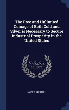 The Free and Unlimited Coinage of Both Gold and Silver is Necessary to Secure Industrial Prosperity in the United States - Estee, Morris M.