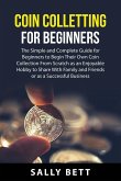 Coin Colletting For Beginners: The Simple and Complete Guide for Beginners to Begin Their Own Coin Collection From Scratch as an Enjoyable Hobby to S