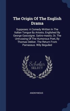 The Origin Of The English Drama: Supposes: A Comedy Written In The Italian Tongue By Ariosto, Englished By George Gascoigne. Satiro-mastix, Or, The Un - Anonymous