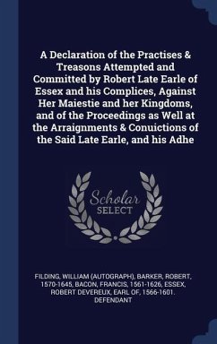 A Declaration of the Practises & Treasons Attempted and Committed by Robert Late Earle of Essex and his Complices, Against Her Maiestie and her Kingdo - Filding, William; Barker, Robert; Bacon, Francis