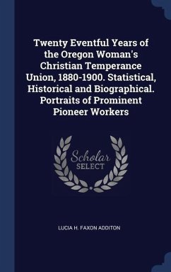 Twenty Eventful Years of the Oregon Woman's Christian Temperance Union, 1880-1900. Statistical, Historical and Biographical. Portraits of Prominent Pioneer Workers - Additon, Lucia H Faxon