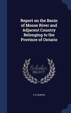 Report on the Basin of Moose River and Adjacent Country Belonging to the Province of Ontario - Borron, E B