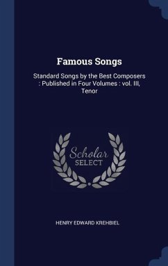 Famous Songs: Standard Songs by the Best Composers: Published in Four Volumes: vol. III, Tenor - Krehbiel, Henry Edward