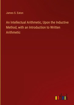 An Intellectual Arithmetic, Upon the Inductive Method, with an Introduction to Written Arithmetic - Eaton, James S.