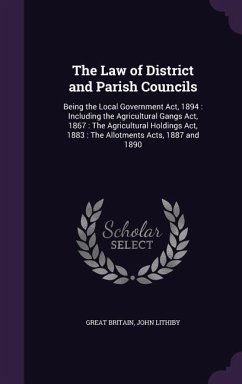 The Law of District and Parish Councils: Being the Local Government Act, 1894: Including the Agricultural Gangs Act, 1867: The Agricultural Holdings A - Britain, Great; Lithiby, John