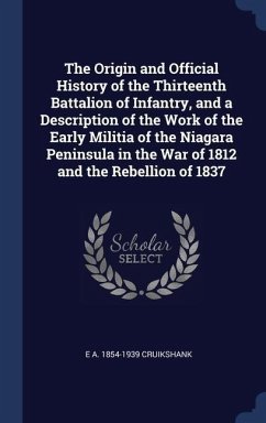 The Origin and Official History of the Thirteenth Battalion of Infantry, and a Description of the Work of the Early Militia of the Niagara Peninsula i - Cruikshank, E. A.