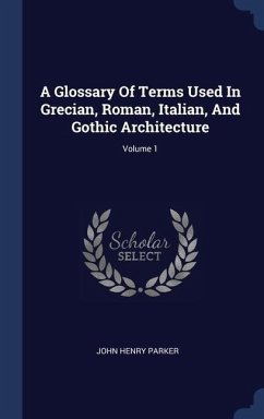 A Glossary Of Terms Used In Grecian, Roman, Italian, And Gothic Architecture; Volume 1 - Parker, John Henry