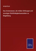 Das Armenwesen, die milden Stiftungen und sonstigen Wohlthätigkeitsanstalten zu Magdeburg