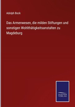 Das Armenwesen, die milden Stiftungen und sonstigen Wohlthätigkeitsanstalten zu Magdeburg - Bock, Adolph