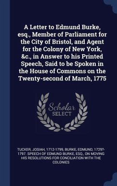 A Letter to Edmund Burke, esq., Member of Parliament for the City of Bristol, and Agent for the Colony of New York, &c., in Answer to his Printed Spee - Tucker, Josiah