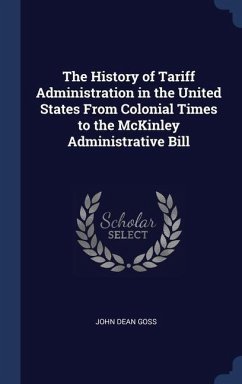 The History of Tariff Administration in the United States From Colonial Times to the McKinley Administrative Bill - Goss, John Dean