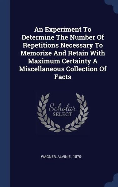 An Experiment To Determine The Number Of Repetitions Necessary To Memorize And Retain With Maximum Certainty A Miscellaneous Collection Of Facts An Experiment To Determine The Number Of Repetitions Necessary To Memorize And Retain With Maximum Certainty A Miscellaneous Collection Of Facts