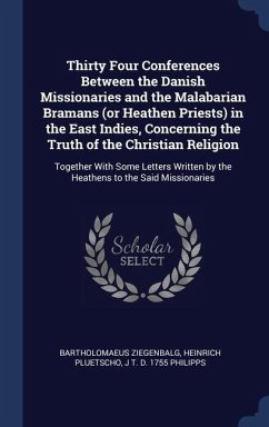 Thirty Four Conferences Between the Danish Missionaries and the Malabarian Bramans (or Heathen Priests) in the East Indies, Concerning the Truth of the Christian Religion - Ziegenbalg, Bartholomaeus; Pluetscho, Heinrich; Philipps, J T D