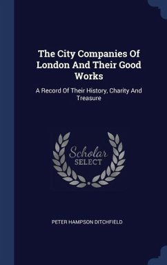 The City Companies Of London And Their Good Works: A Record Of Their History, Charity And Treasure - Ditchfield, Peter Hampson