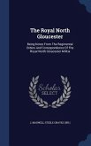 The Royal North Gloucester: Being Notes From The Regimental Orders And Correspondence Of The Royal North Gloucester Militia