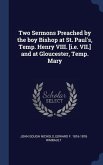 Two Sermons Preached by the boy Bishop at St. Paul's, Temp. Henry VIII. [i.e. VII.] and at Gloucester, Temp. Mary