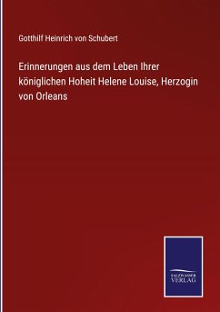 Erinnerungen aus dem Leben Ihrer königlichen Hoheit Helene Louise, Herzogin von Orleans - Schubert, Gotthilf Heinrich Von