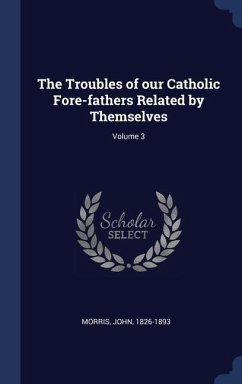 The Troubles of our Catholic Fore-fathers Related by Themselves; Volume 3 - Morris, John