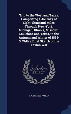 Trip to the West and Texas. Comprising a Journey of Eight Thousand Miles, Through New-York, Michigan, Illinois, Missouri, Louisiana and Texas, in the Autumn and Winter of 1834-5. With a Brief Sketch of the Texian War - Parker, A a