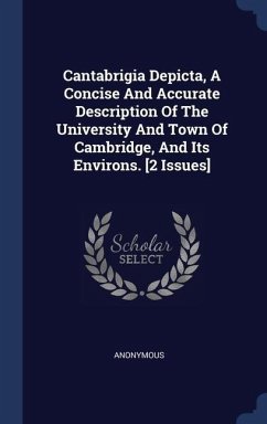 Cantabrigia Depicta, A Concise And Accurate Description Of The University And Town Of Cambridge, And Its Environs. [2 Issues] - Anonymous