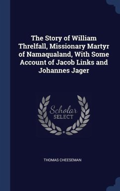 The Story of William Threlfall, Missionary Martyr of Namaqualand, With Some Account of Jacob Links and Johannes Jager - Cheeseman, Thomas