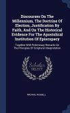 Discourses On The Millennium, The Doctrine Of Election, Justification By Faith, And On The Historical Evidence For The Apostolical Institution Of Epis