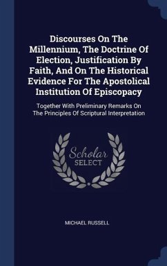 Discourses On The Millennium, The Doctrine Of Election, Justification By Faith, And On The Historical Evidence For The Apostolical Institution Of Epis - Russell, Michael