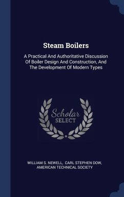 Steam Boilers: A Practical And Authoritative Discussion Of Boiler Design And Construction, And The Development Of Modern Types - Newell, William S.