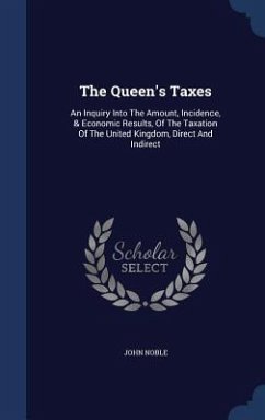 The Queen's Taxes: An Inquiry Into The Amount, Incidence, & Economic Results, Of The Taxation Of The United Kingdom, Direct And Indirect - Noble, John