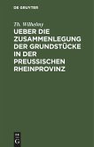 Ueber die Zusammenlegung der Grundstücke in der Preußischen Rheinprovinz