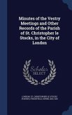 Minutes of the Vestry Meetings and Other Records of the Parish of St. Christopher le Stocks, in the City of London