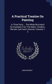 A Practical Treatise On Painting: In Three Parts ... The Whole Illustrated By Examples From The Italian, Venetian, Flemish, And Dutch Schools, Volumes