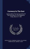 Currency In The East: Hearing Before The Sub-committee Of The Committee On The Philippines Friday, March 27, 1902