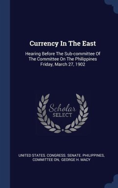 Currency In The East: Hearing Before The Sub-committee Of The Committee On The Philippines Friday, March 27, 1902 - On, Committee