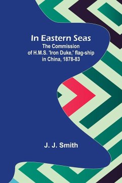 In Eastern Seas; The Commission of H.M.S. 'Iron Duke,' flag-ship in China, 1878-83 - J. Smith, J.