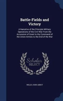 Battle-Fields and Victory: A Narrative of the Principle Military Operations of the Civil War From the Accession of Grant to the Command of the Un - Abbot, Willis John