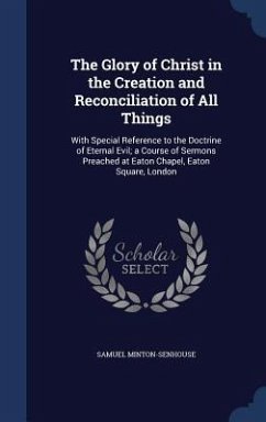The Glory of Christ in the Creation and Reconciliation of All Things: With Special Reference to the Doctrine of Eternal Evil; a Course of Sermons Prea - Minton-Senhouse, Samuel