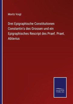 Drei Epigraphische Constitutionen Constantin's des Grossen und ein Epigraphisches Rescript des Praef. Praet. Ablavius - Voigt, Moritz