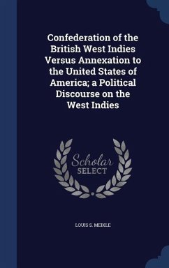 Confederation of the British West Indies Versus Annexation to the United States of America; a Political Discourse on the West Indies - Meikle, Louis S